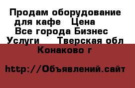 Продам оборудование для кафе › Цена ­ 5 - Все города Бизнес » Услуги   . Тверская обл.,Конаково г.